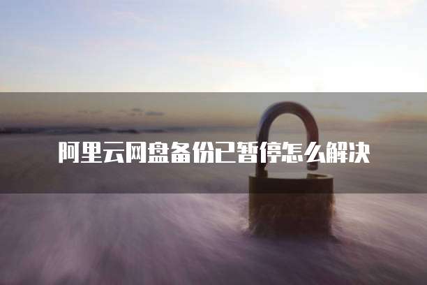 阿里云网盘备份已暂停怎么解决
