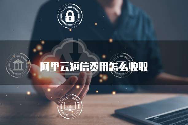 阿里云短信费用怎么收取