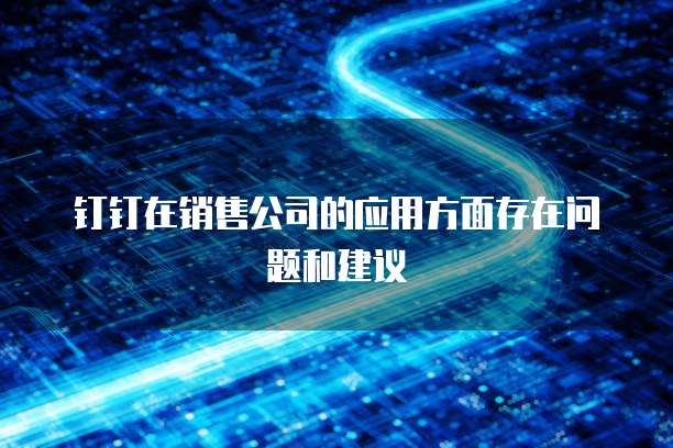 钉钉在销售公司的应用方面存在问题和建议