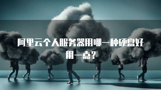阿里云个人服务器用哪一种硬盘好用一点?