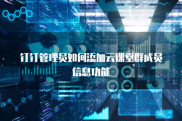 钉钉管理员如何添加云课堂群成员信息功能