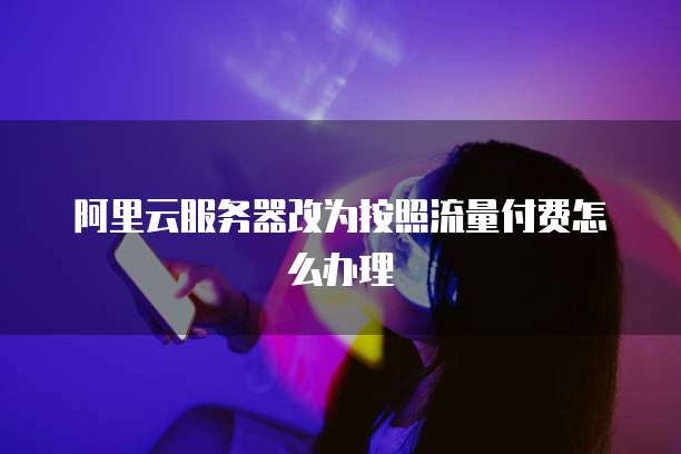 阿里云服务器改为按照流量付费怎么办理