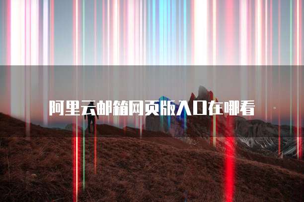阿里云邮箱网页版入口在哪看