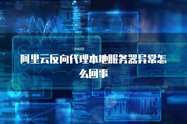 阿里云反向代理本地服务器异常怎么回事