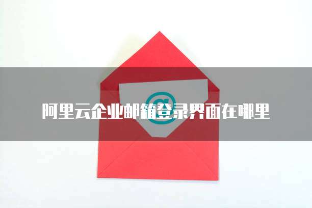 阿里云企业邮箱登录界面在哪里
