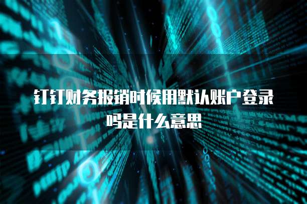 钉钉财务报销时候用默认账户登录吗是什么意思