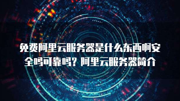免费阿里云服务器是什么东西啊安全吗可靠吗?阿里云服务器简介