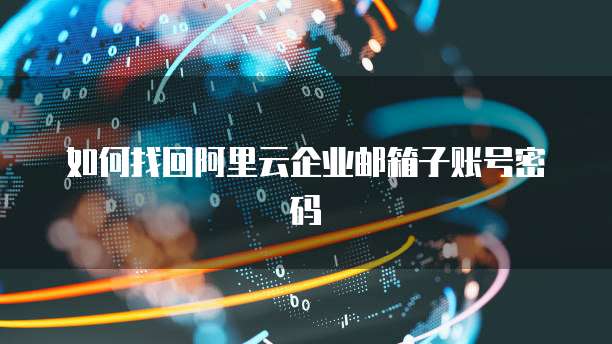如何找回阿里云企业邮箱子账号密码