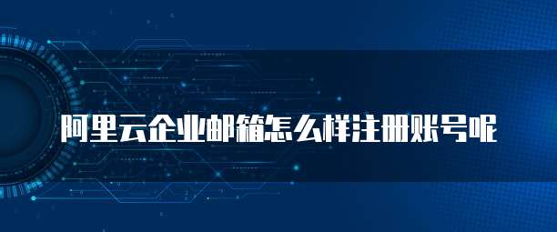 阿里云企业邮箱怎么样注册账号呢