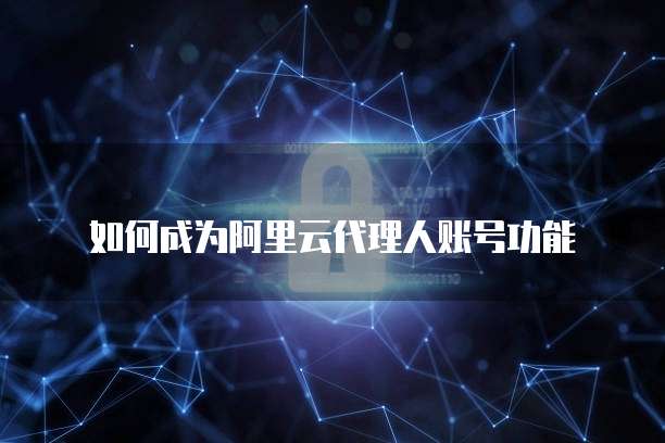 如何成为阿里云代理人账号功能