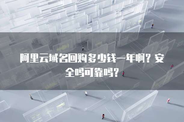 阿里云域名回购多少钱一年啊?安全吗可靠吗?