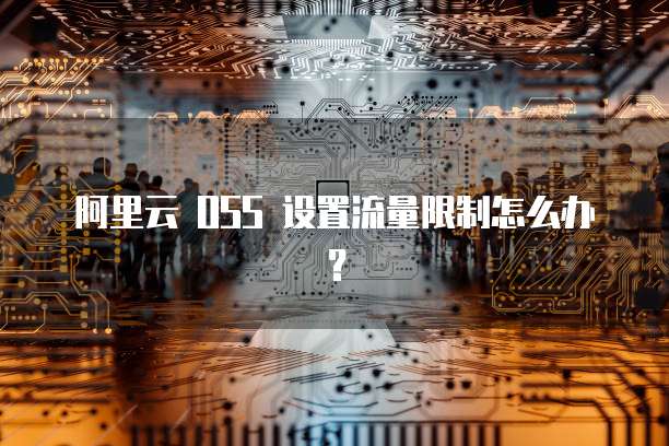 阿里云 OSS 设置流量限制怎么办？