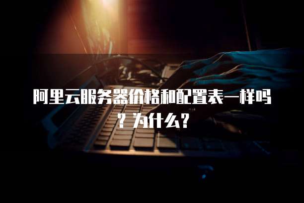 阿里云服务器价格和配置表一样吗?为什么?