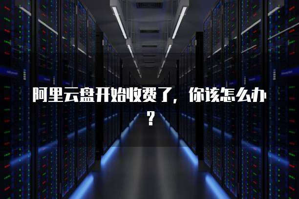 阿里云盘开始收费了,你该怎么办?