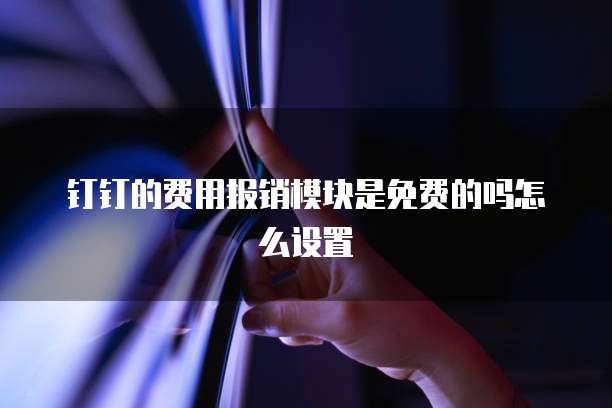 钉钉的费用报销模块是免费的吗怎么设置