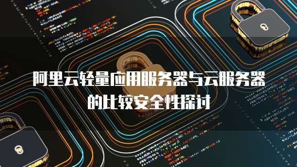 阿里云轻量应用服务器与云服务器的比较安全性探讨