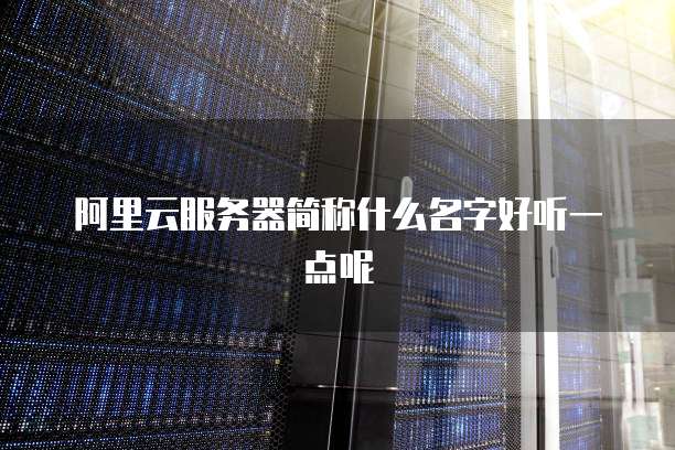阿里云服务器简称什么名字好听一点呢