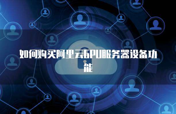 如何购买阿里云GPU服务器设备功能