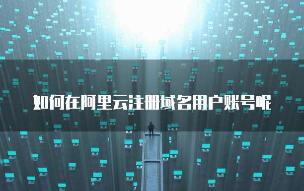 如何在阿里云注册域名用户账号呢