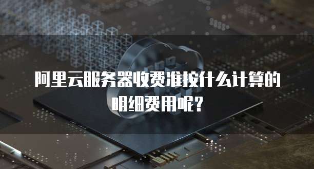 阿里云服务器收费准按什么计算的明细费用呢?