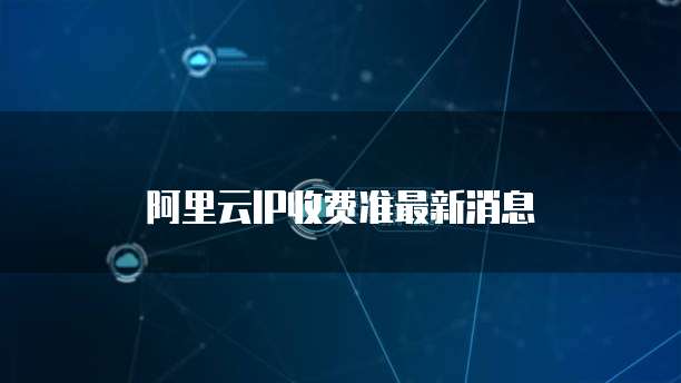 阿里云IP收费准最新消息