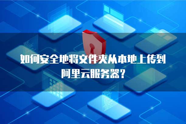 如何安全地将文件夹从本地上传到阿里云服务器？