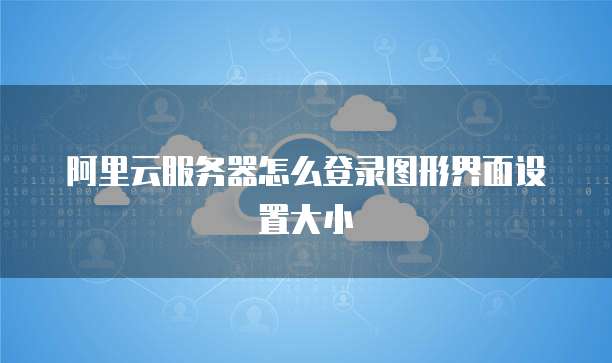 阿里云服务器怎么登录图形界面设置大小
