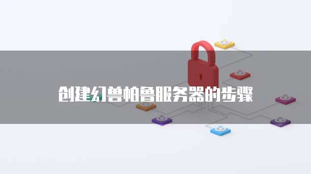 创建幻兽帕鲁服务器的步骤