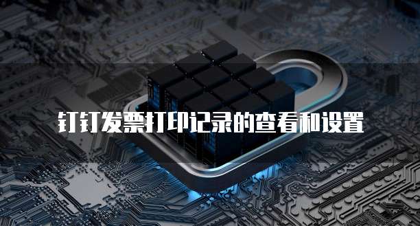 钉钉发票打印记录的查看和设置