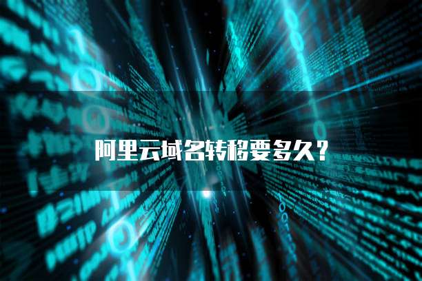 阿里云域名转移要多久？