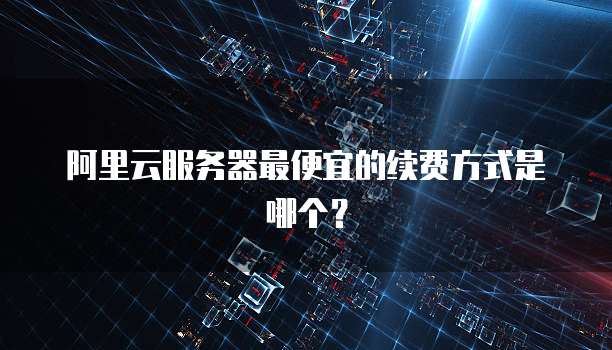 阿里云服务器最便宜的续费方式是哪个?