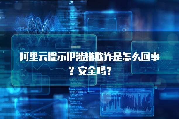 阿里云提示IP涉嫌欺诈是怎么回事?安全吗?