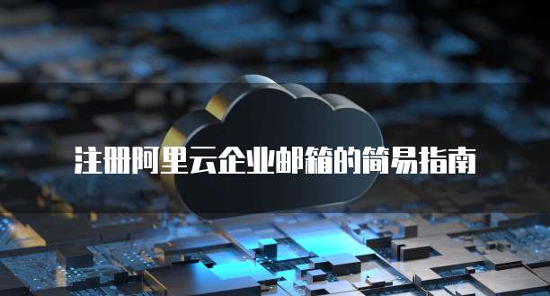 注册阿里云企业邮箱的简易指南
