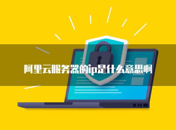 阿里云服务器的ip是什么意思啊