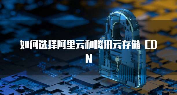 如何选择阿里云和腾讯云存储 CDN