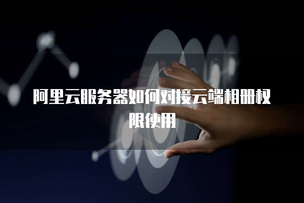 阿里云服务器如何对接云端相册权限使用