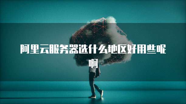 阿里云服务器选什么地区好用些呢啊