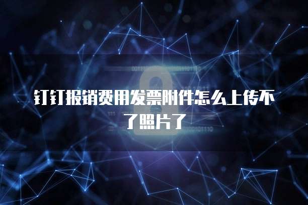 钉钉报销费用发票附件怎么上传不了照片了