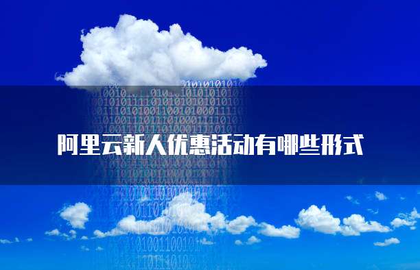 阿里云新人优惠活动有哪些形式