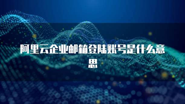 阿里云企业邮箱登陆账号是什么意思