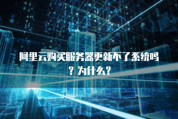 阿里云购买服务器更新不了系统吗？为什么？