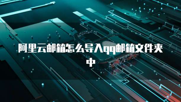 阿里云邮箱怎么导入qq邮箱文件夹中