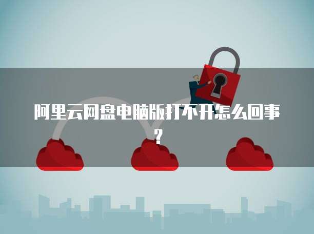 阿里云网盘电脑版打不开怎么回事？