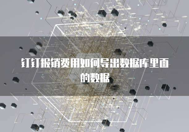 钉钉报销费用如何导出数据库里面的数据