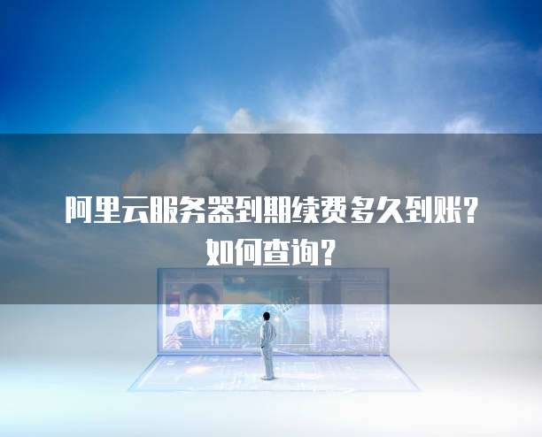 阿里云服务器到期续费多久到账?如何查询?