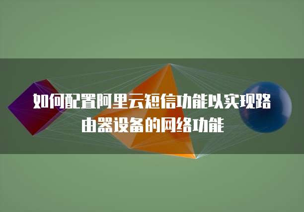 如何配置阿里云短信功能以实现路由器设备的网络功能