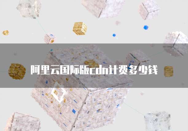 阿里云国际版cdn计费多少钱