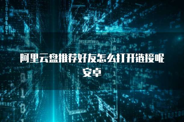 阿里云盘推荐好友怎么打开链接呢安卓