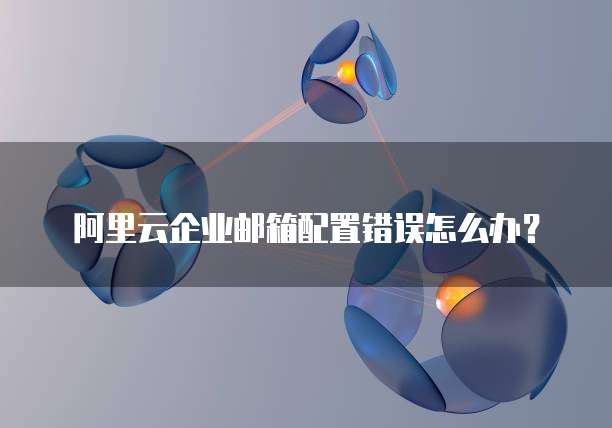 阿里云企业邮箱配置错误怎么办?