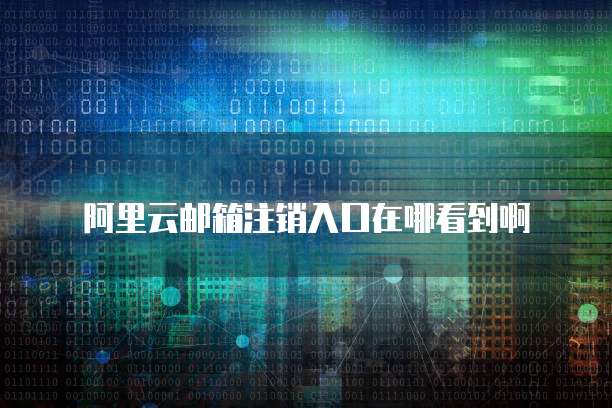 阿里云邮箱注销入口在哪看到啊